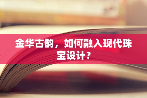 金华古韵，如何融入现代珠宝设计？