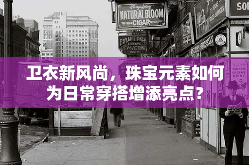 卫衣新风尚，珠宝元素如何为日常穿搭增添亮点？