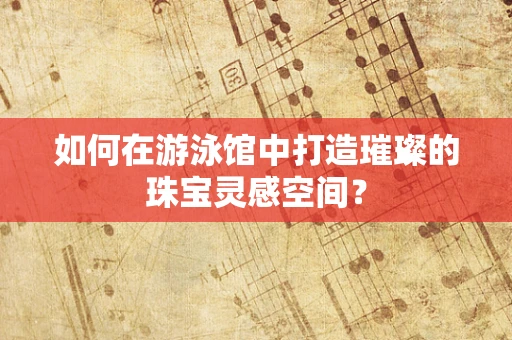 如何在游泳馆中打造璀璨的珠宝灵感空间？