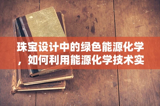 珠宝设计中的绿色能源化学，如何利用能源化学技术实现可持续的珠宝制造？