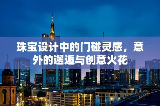 珠宝设计中的门碰灵感，意外的邂逅与创意火花