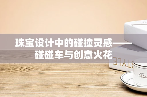 珠宝设计中的碰撞灵感——碰碰车与创意火花