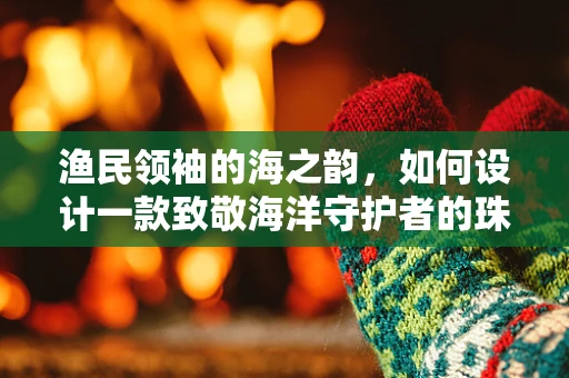 渔民领袖的海之韵，如何设计一款致敬海洋守护者的珠宝？