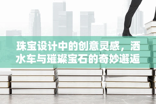 珠宝设计中的创意灵感，洒水车与璀璨宝石的奇妙邂逅