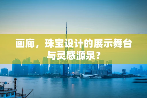 画廊，珠宝设计的展示舞台与灵感源泉？