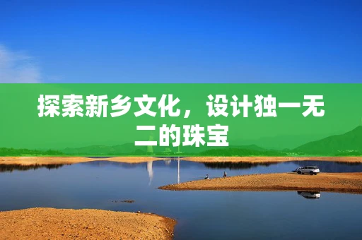 探索新乡文化，设计独一无二的珠宝