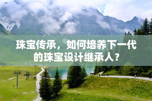珠宝传承，如何培养下一代的珠宝设计继承人？