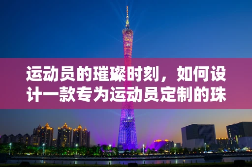 运动员的璀璨时刻，如何设计一款专为运动员定制的珠宝？
