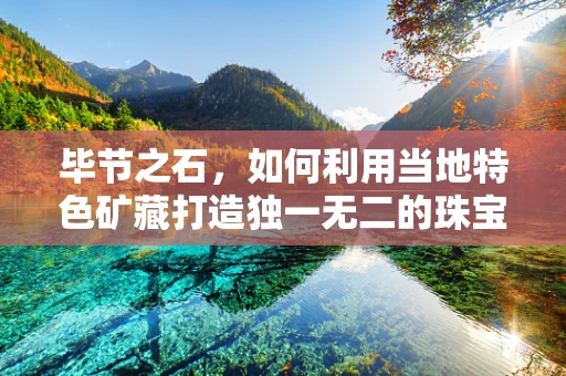 毕节之石，如何利用当地特色矿藏打造独一无二的珠宝设计？