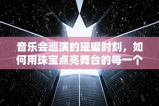 音乐会巡演的璀璨时刻，如何用珠宝点亮舞台的每一个音符？