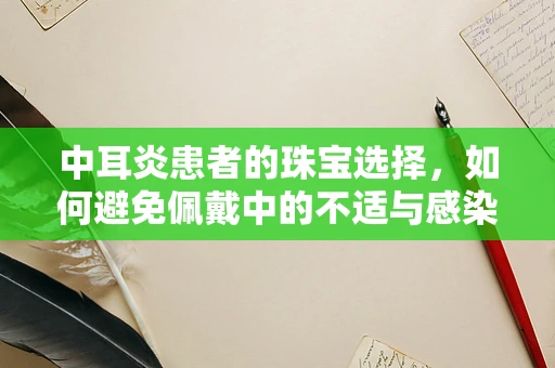 中耳炎患者的珠宝选择，如何避免佩戴中的不适与感染风险？