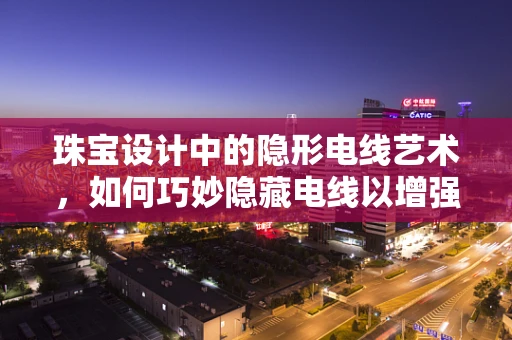 珠宝设计中的隐形电线艺术，如何巧妙隐藏电线以增强珠宝的视觉美感？