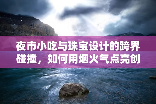 夜市小吃与珠宝设计的跨界碰撞，如何用烟火气点亮创意灵感？