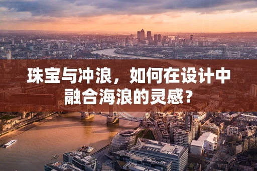 珠宝与冲浪，如何在设计中融合海浪的灵感？