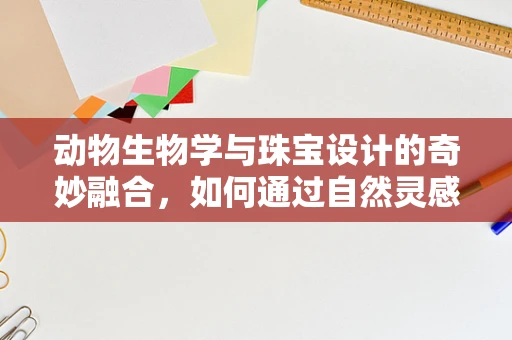 动物生物学与珠宝设计的奇妙融合，如何通过自然灵感创造独特珠宝？