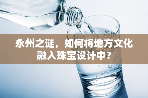 永州之谜，如何将地方文化融入珠宝设计中？