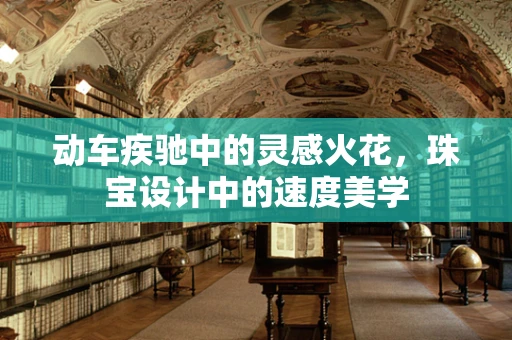 动车疾驰中的灵感火花，珠宝设计中的速度美学