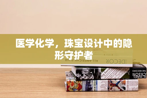 医学化学，珠宝设计中的隐形守护者