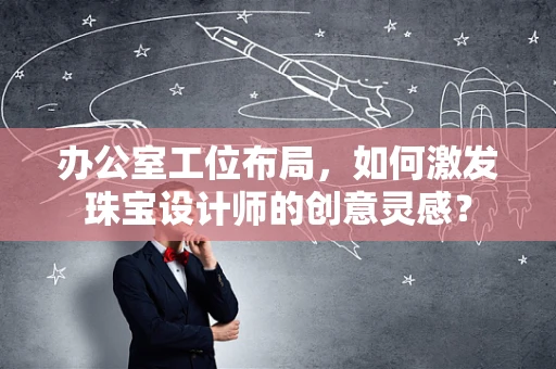 办公室工位布局，如何激发珠宝设计师的创意灵感？