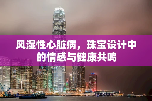 风湿性心脏病，珠宝设计中的情感与健康共鸣