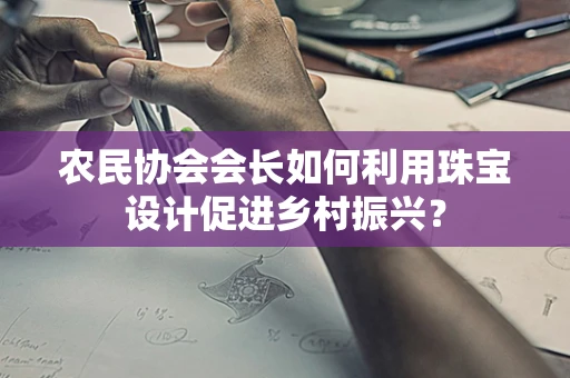 农民协会会长如何利用珠宝设计促进乡村振兴？