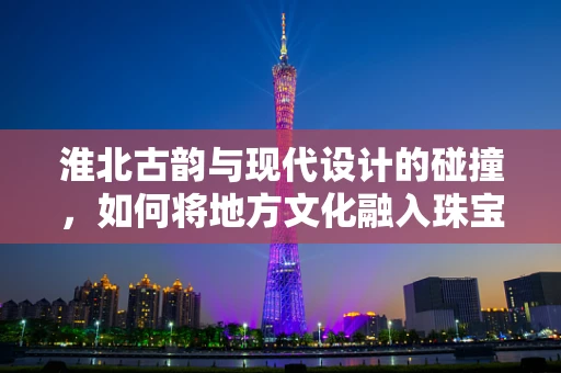 淮北古韵与现代设计的碰撞，如何将地方文化融入珠宝创作？
