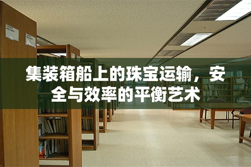 集装箱船上的珠宝运输，安全与效率的平衡艺术
