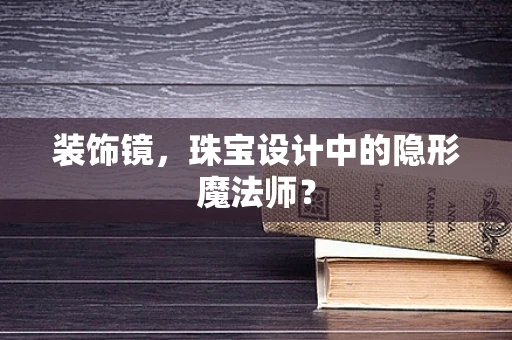 装饰镜，珠宝设计中的隐形魔法师？