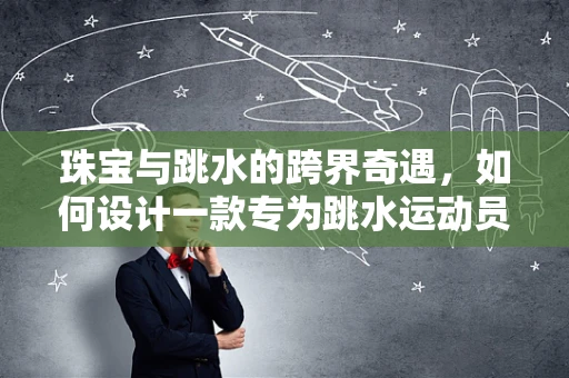 珠宝与跳水的跨界奇遇，如何设计一款专为跳水运动员定制的珠宝？