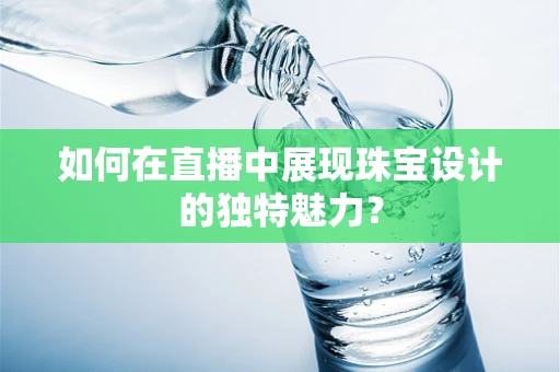 如何在直播中展现珠宝设计的独特魅力？