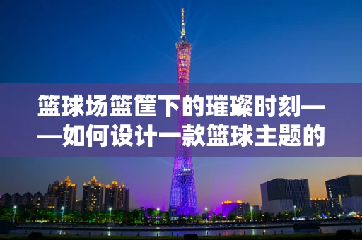 篮球场篮筐下的璀璨时刻——如何设计一款篮球主题的珠宝？