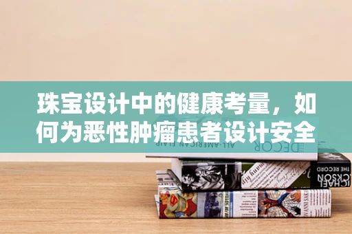 珠宝设计中的健康考量，如何为恶性肿瘤患者设计安全、舒适的饰品？
