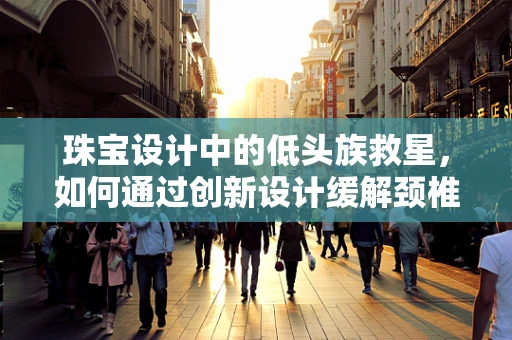珠宝设计中的低头族救星，如何通过创新设计缓解颈椎病？