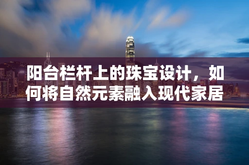 阳台栏杆上的珠宝设计，如何将自然元素融入现代家居美学？