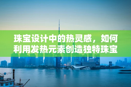 珠宝设计中的热灵感，如何利用发热元素创造独特珠宝？