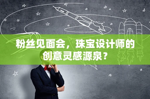 粉丝见面会，珠宝设计师的创意灵感源泉？