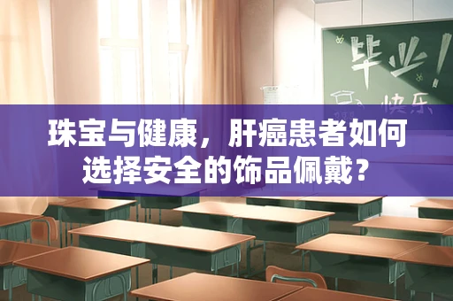 珠宝与健康，肝癌患者如何选择安全的饰品佩戴？