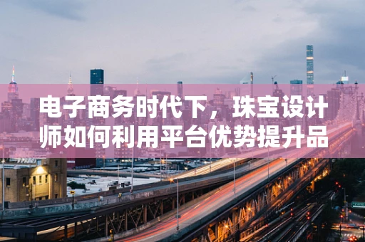 电子商务时代下，珠宝设计师如何利用平台优势提升品牌影响力？