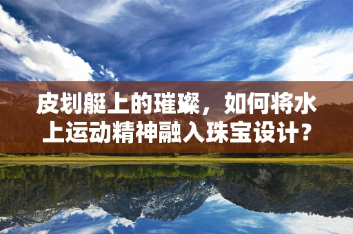 皮划艇上的璀璨，如何将水上运动精神融入珠宝设计？