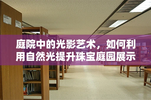 庭院中的光影艺术，如何利用自然光提升珠宝庭园展示的魅力？