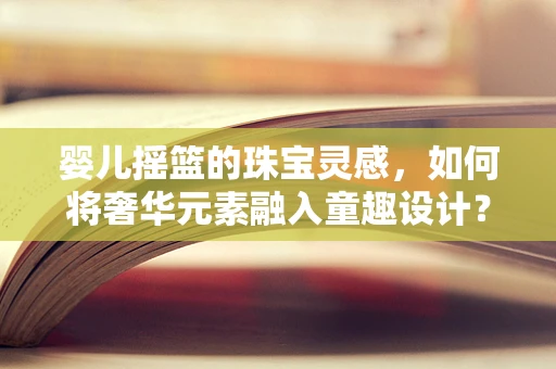 婴儿摇篮的珠宝灵感，如何将奢华元素融入童趣设计？