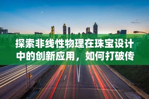 探索非线性物理在珠宝设计中的创新应用，如何打破传统设计界限？