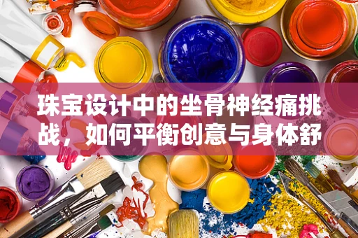 珠宝设计中的坐骨神经痛挑战，如何平衡创意与身体舒适？