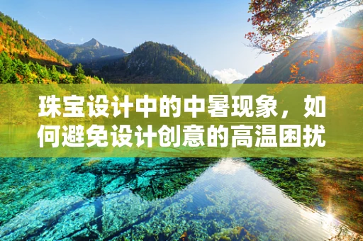 珠宝设计中的中暑现象，如何避免设计创意的高温困扰？