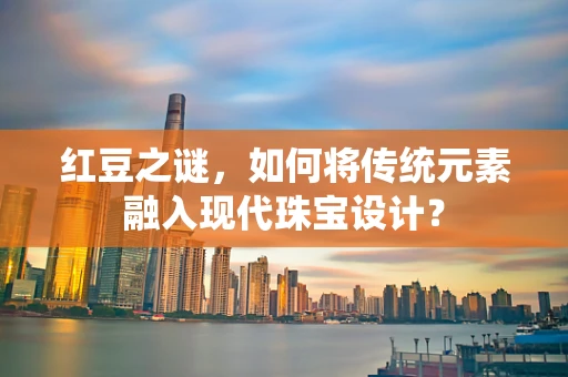 红豆之谜，如何将传统元素融入现代珠宝设计？