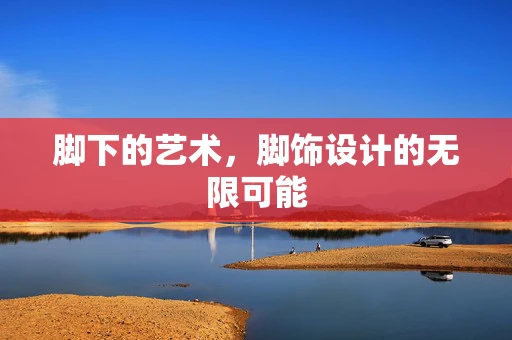 脚下的艺术，脚饰设计的无限可能