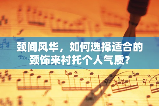 颈间风华，如何选择适合的颈饰来衬托个人气质？
