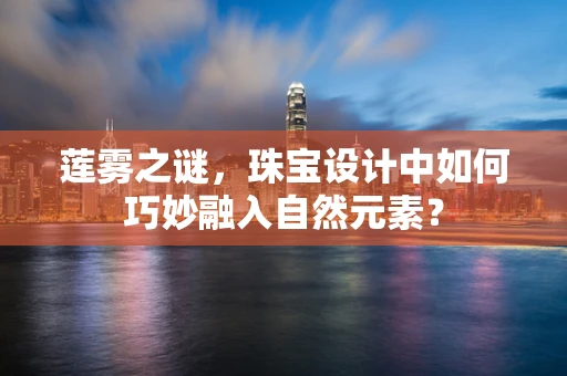 莲雾之谜，珠宝设计中如何巧妙融入自然元素？