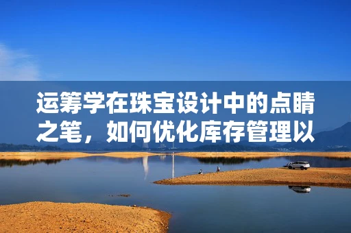 运筹学在珠宝设计中的点睛之笔，如何优化库存管理以提升效率？