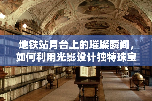地铁站月台上的璀璨瞬间，如何利用光影设计独特珠宝展？